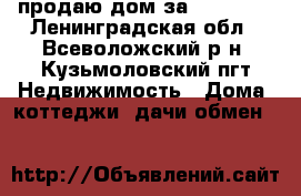 продаю дом за 25000000 - Ленинградская обл., Всеволожский р-н, Кузьмоловский пгт Недвижимость » Дома, коттеджи, дачи обмен   